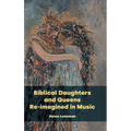 Biblical Daughters and Queens Re-imagined in Music