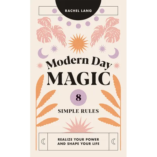 Modern Day Magic: 8 Simple Rules to Realize Your Power and Shape Your Life