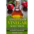 Apple Cider Vinegar Solution: Discover the Many Miraculous Apple Cider Vinegar Cures, Uses and Remedies You Never Knew About