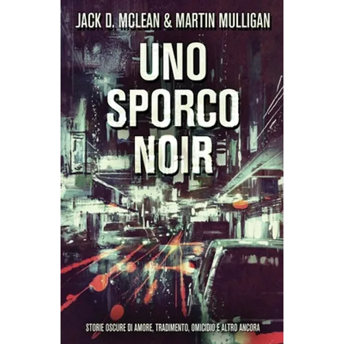 Uno Sporco Noir: Storie oscure di amore, tradimento, omicidio e altro ancora