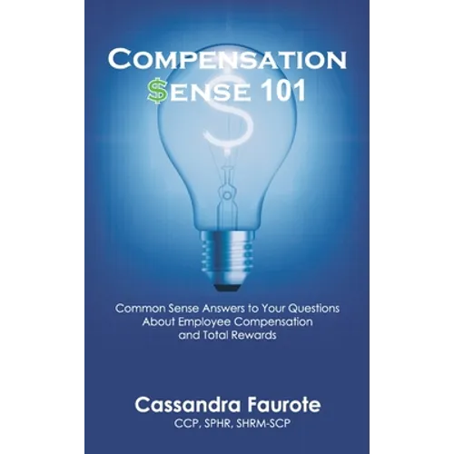 Compensation Sense 101: Common Sense Answers to Your Questions About Employee Compensation and Total Rewards