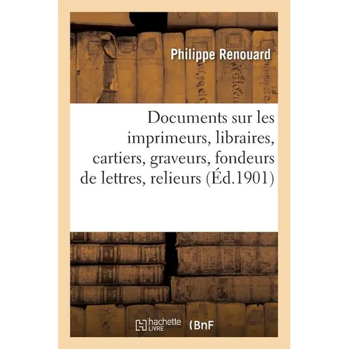 Documents Sur Les Imprimeurs, Libraires, Cartiers, Graveurs, Fondeurs de Lettres, Relieurs, Doreurs: de Livres, Faiseurs de Fermoirs, Enlumineurs, Par