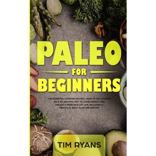 Paleo For Beginners: The Essential Lessons You Will Need To Get Started On A Paleolithic Diet To Loose Weight And Create A More Healthy Life, Includin