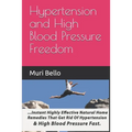 Hypertension And High Blood Pressure Freedom: Instant Highly Effective Natural Home Remedies That Get Rid Of Hypertension and High Blood Pressure Fast