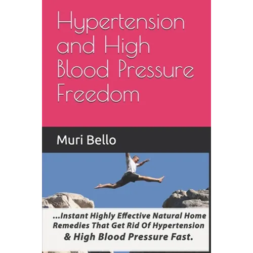Hypertension And High Blood Pressure Freedom: Instant Highly Effective Natural Home Remedies That Get Rid Of Hypertension and High Blood Pressure Fast