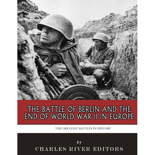 The Greatest Battles in History: The Battle of Berlin and the End of World War II in Europe