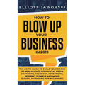 How to Blow Up Your Business in 2019: The Go-To Guide to Scale Your Brand to New Heights with Social Media Marketing, Facebook Advertising, Internet F