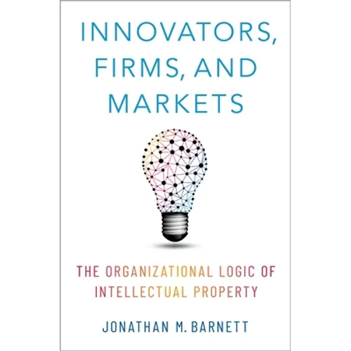 Innovators, Firms, and Markets: The Organizational Logic of Intellectual Property