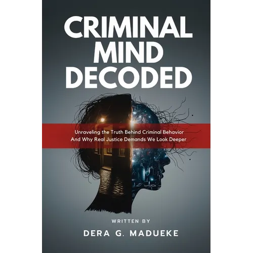 Criminal Mind Decoded: Unraveling the Truth Behind Criminal Behavior And Why Real Justice Demands We Look Deeper