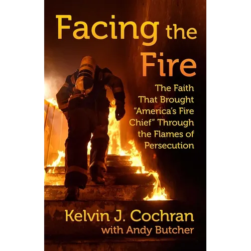 Facing the Fire: The Faith That Brought America's Fire Chief Through the Flames of Persecution