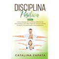 Disciplina Positiva: 2 en 1: Cómo manejar los conflictos, eliminar los berrinches y criar niños seguros: Incluye Crianza Positiva y Discipl