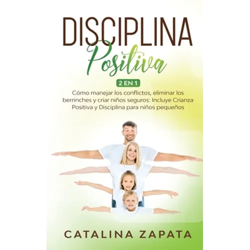 Disciplina Positiva: 2 en 1: Cómo manejar los conflictos, eliminar los berrinches y criar niños seguros: Incluye Crianza Positiva y Discipl