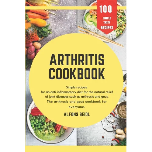 Arthritis cookbook: Simple recipes for anti-inflammatory nutrition for natural relief of joint diseases such as osteoarthritis and gout. T