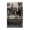 Pancho Villa and Emiliano Zapata: The Lives and Legacies of Mexico's Most Famous Revolutionaries