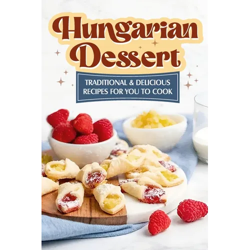 Hungarian Dessert: Traditional and Delicious Recipes for You to Cook: Hungarian Cuisine