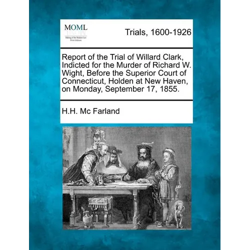 Report of the Trial of Willard Clark, Indicted for the Murder of Richard W. Wight, Before the Superior Court of Connecticut, Holden at New Haven, on M