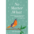 No Matter What: 90 Devotions for Experiencing Unexpected Joy in Tough Times