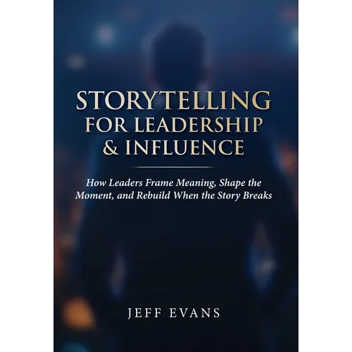 Storytelling for Leadership & Influence: How Leaders Frame Meaning, Shape the Moment, and Rebuild When the Story Breaks