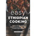 Easy Ethiopian Cooking: Simple Yet Delicious Ethiopian Recipes That Will Change Your World