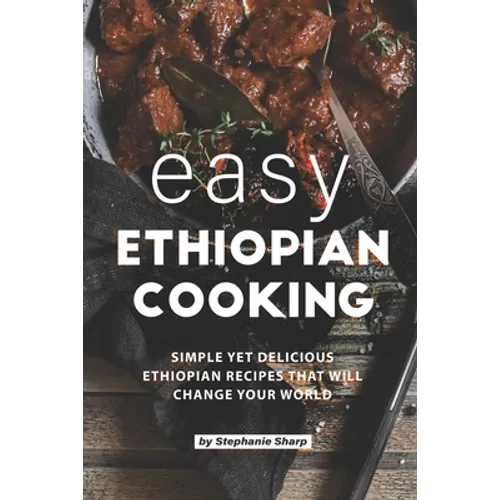 Easy Ethiopian Cooking: Simple Yet Delicious Ethiopian Recipes That Will Change Your World