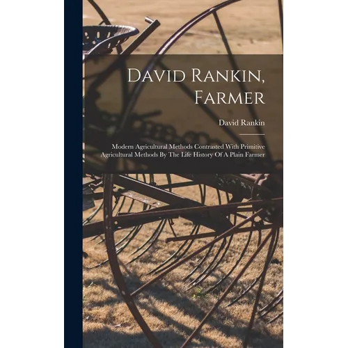David Rankin, Farmer: Modern Agricultural Methods Contrasted With Primitive Agricultural Methods By The Life History Of A Plain Farmer