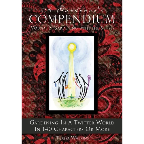 A Gardener's Compendium Volume 3 Gardening with the Senses: Gardening in a Twitter World in 140 Characters or More