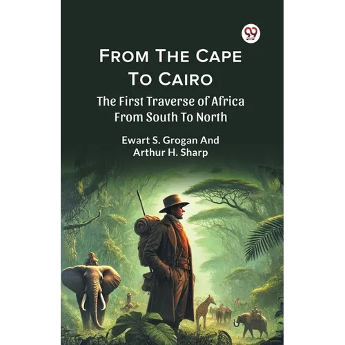 From The Cape To Cairo The First Traverse Of Africa From South To North