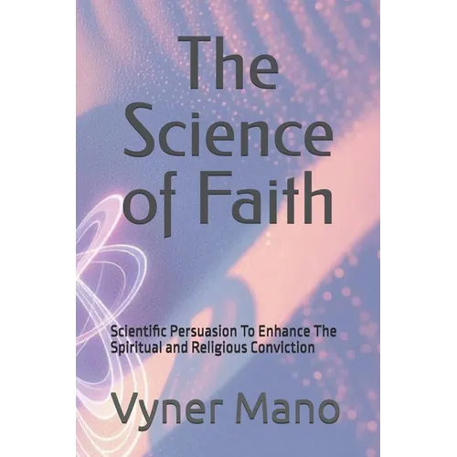 The Science of Faith: Scientific Persuasion To Enhance The Spiritual and Religious Conviction