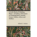 A Little Book of Climbing Plants - Including a Discussion of Climbing Roses, Ground Covers, Trailers, Arbors and Trellises