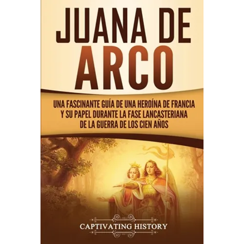 Juana de Arco: Una Fascinante Guía de una Heroína de Francia y su Papel Durante la Fase Lancasteriana de la Guerra de los Cien Años