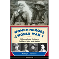 Women Heroes of World War I: 16 Remarkable Resisters, Soldiers, Spies, and Medics