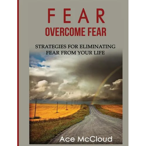 Fear: Overcome Fear: Strategies For Eliminating Fear From Your Life
