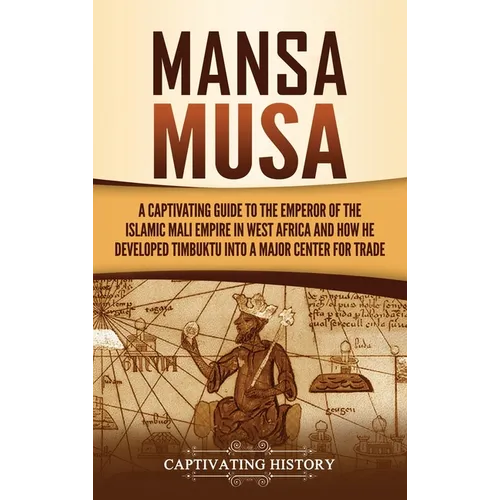Mansa Musa: A Captivating Guide to the Emperor of the Islamic Mali Empire in West Africa and How He Developed Timbuktu into a Major Center for Trade