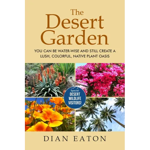 The Desert Garden: You Can Be Water-Wise and Still Create a Lush, Colorful, Native Plant Oasis: You Can Be Water-Wise and Still Create a Lush, Colorfu
