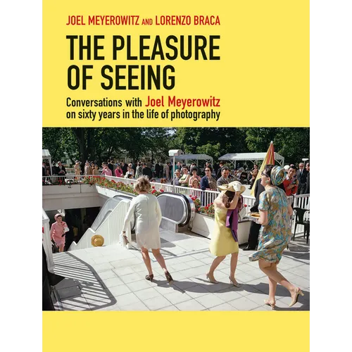 The Pleasure of Seeing: Conversations with Joel Meyerowitz on Sixty Years in the Life of Photography