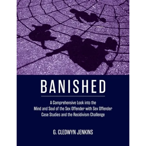 Banished: A Comprehensive Look into the Mind and Soul of the Sex Offender with Sex Offender Case Studies and the Recidivism Challenge