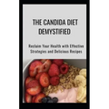 The Candida Diet Demystified: Reclaim Your Health with Effective Strategies and Delicious Recipes