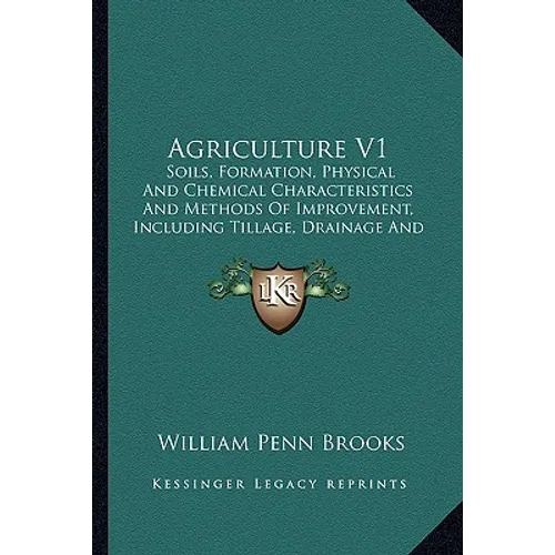 Agriculture V1: Soils, Formation, Physical And Chemical Characteristics And Methods Of Improvement, Including Tillage, Drainage And Irrigation (1911)