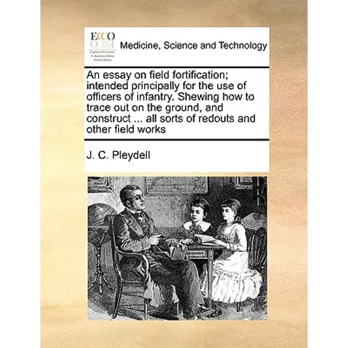 An Essay on Field Fortification; Intended Principally for the Use of Officers of Infantry. Shewing How to Trace Out on the Ground, and Construct ... A