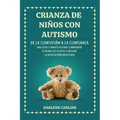 Crianza De Niños Con Autismo: De la Confusión a la Confianza: Una Guía Compasiva para Comprender el Mundo de Su Hijo y Apoyar la Regulación Emocional