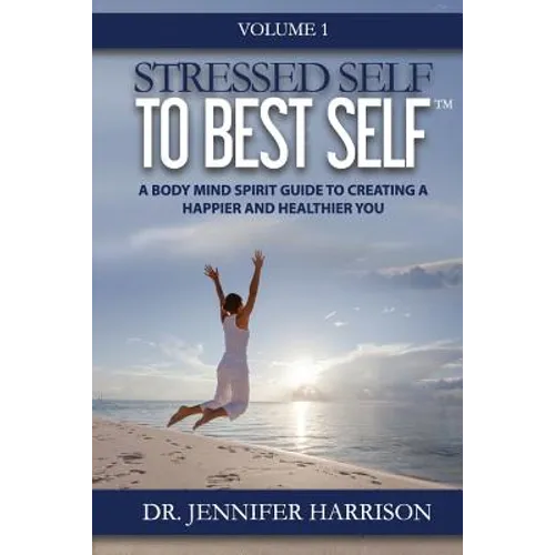 Stressed Self to Best Self(TM): A Body Mind Spirit Guide to Creating a Happier and Healthier You, Volume 1