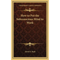 How to Put the Subconscious Mind to Work