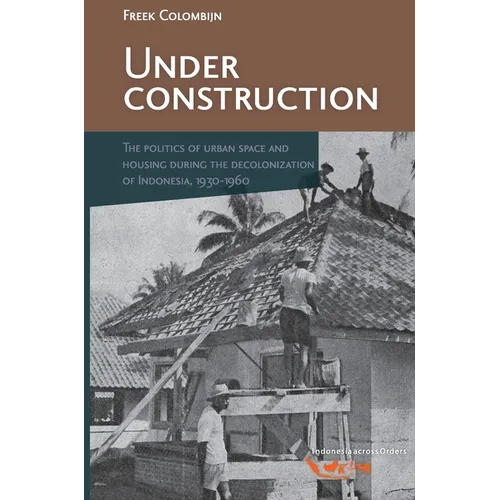 Under Construction: The Politics of Urban Space and Housing During the Decolonization of Indonesia, 1930-1960
