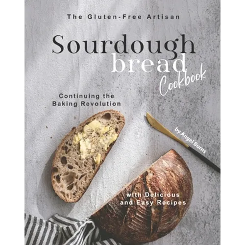The Gluten-Free Artisan Sourdough Bread Cookbook: Continuing the Baking Revolution with Delicious and Easy Recipes