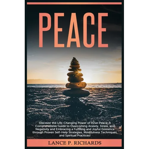 Peace: Discover the Life-Changing Power of Inner Peace: A Comprehensive Guide to Overcoming Anxiety, Stress, and Negativity and Embracing a Fulfilling