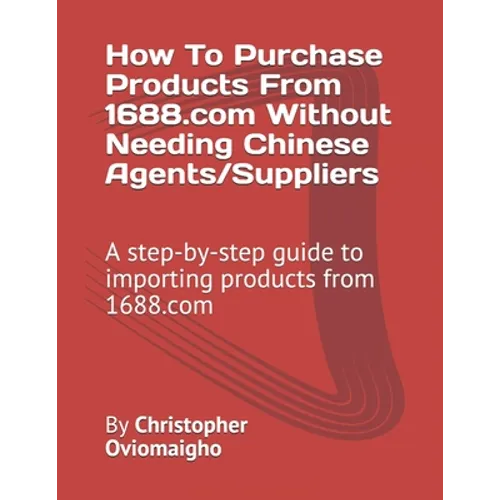 How To Purchase Products From 1688.com Without Needing Chinese Agents/Suppliers: A step-by-step guide to importing products from 1688.com