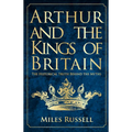 Arthur and the Kings of Britain: The Historical Truth Behind the Myths