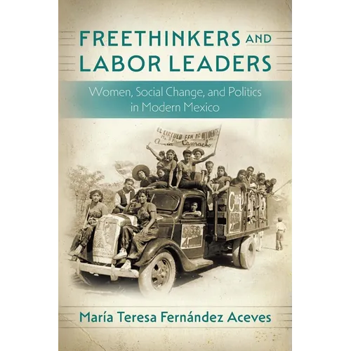 Freethinkers and Labor Leaders: Women, Social Change, and Politics in Modern Mexico