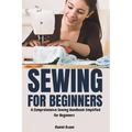 Sewing for Beginners: A Comprehensive Sewing Handbook Simplified for Beginners