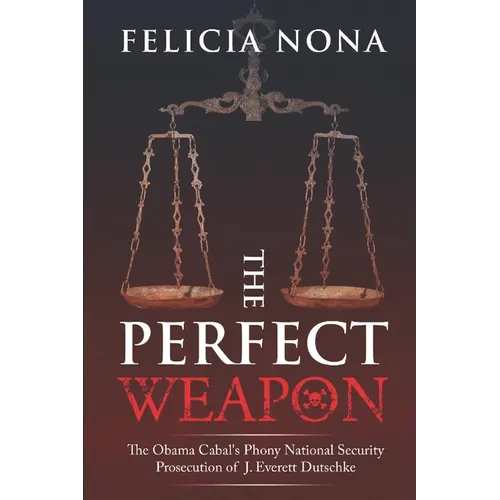 The Perfect Weapon: The Obama Cabal's Phony National Security Prosecution of J. Everett Dutschke